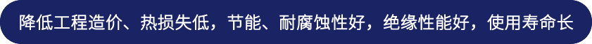 降低工程造價、熱損失低，節能、耐腐蝕性好，絕緣性能好，使用壽命長